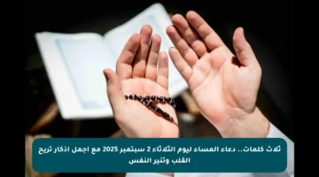 ثلاث كلمات.. دعاء المساء ليوم الثلاثاء 2 سبتمبر 2025 مع أجمل أذكار تريح القلب وتنير النفس